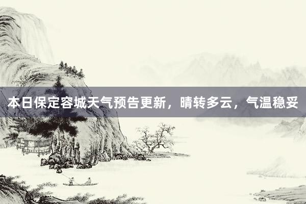 本日保定容城天气预告更新，晴转多云，气温稳妥