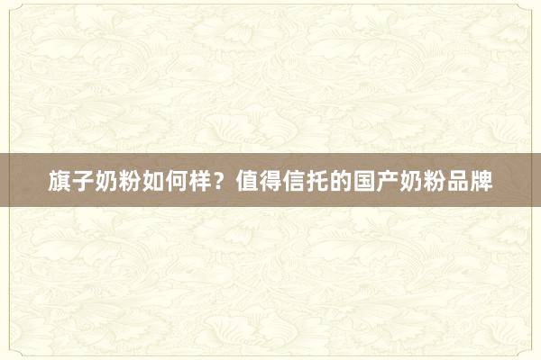 旗子奶粉如何样？值得信托的国产奶粉品牌